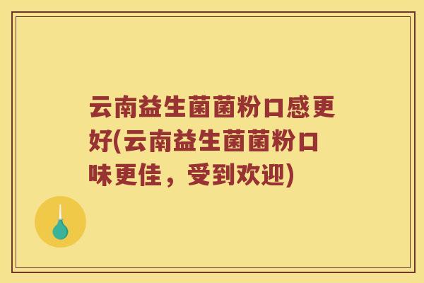 云南益生菌菌粉口感更好(云南益生菌菌粉口味更佳，受到欢迎)