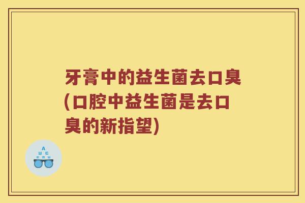 牙膏中的益生菌去口臭(口腔中益生菌是去口臭的新指望)