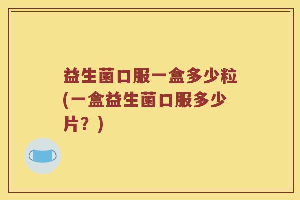 益生菌口服一盒多少粒(一盒益生菌口服多少片？)