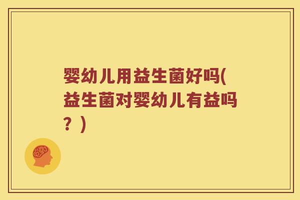 婴幼儿用益生菌好吗(益生菌对婴幼儿有益吗？)