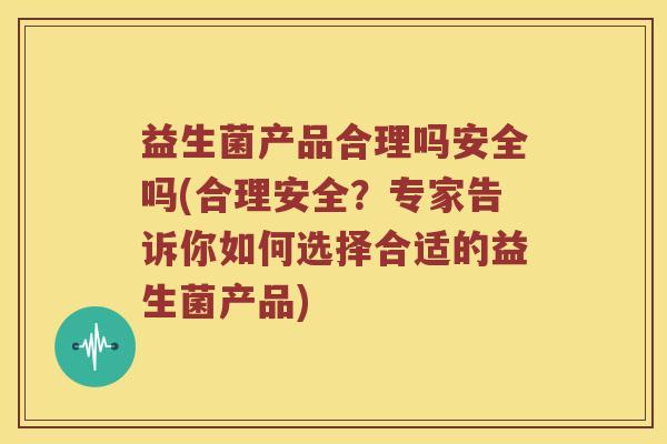 益生菌产品合理吗安全吗(合理安全？专家告诉你如何选择合适的益生菌产品)