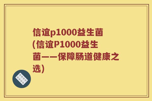信谊p1000益生菌(信谊P1000益生菌——保障肠道健康之选) 信谊p1000益生菌(信谊P1000益生菌——保障肠道健康之选)