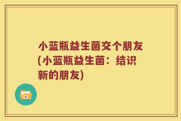 小蓝瓶益生菌交个朋友(小蓝瓶益生菌：结识新的朋友)