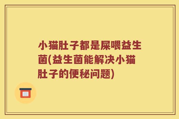 小猫肚子都是屎喂益生菌(益生菌能解决小猫肚子的便秘问题)
