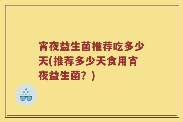 宵夜益生菌推荐吃多少天(推荐多少天食用宵夜益生菌？)