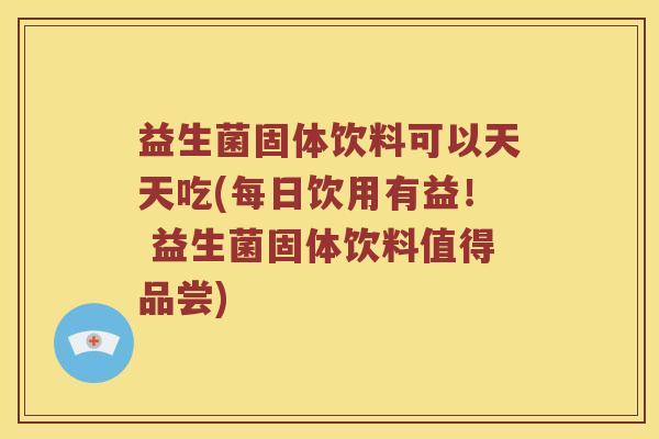 益生菌固体饮料可以天天吃(每日饮用有益！ 益生菌固体饮料值得品尝)