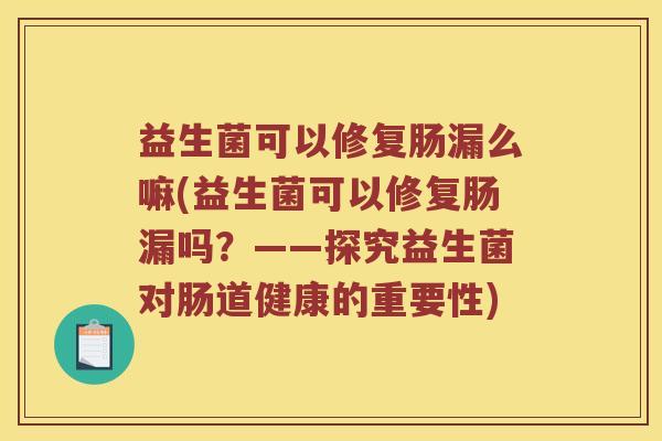 益生菌可以修复肠漏么嘛(益生菌可以修复肠漏吗？——探究益生菌对肠道健康的重要性)