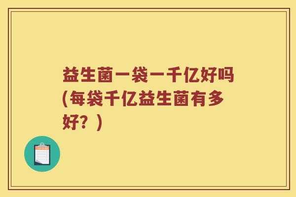 益生菌一袋一千亿好吗(每袋千亿益生菌有多好？)