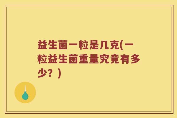 益生菌一粒是几克(一粒益生菌重量究竟有多少?) 益生菌一粒是几克(一粒益生菌重量究竟有多少?)
