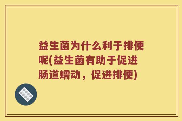 益生菌为什么利于排便呢(益生菌有助于促进肠道蠕动，促进排便)