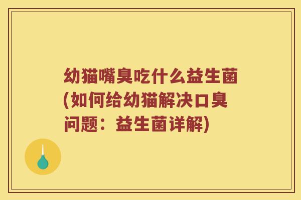 幼猫嘴臭吃什么益生菌(如何给幼猫解决口臭问题：益生菌详解)