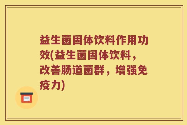 益生菌固体饮料作用功效(益生菌固体饮料，改善肠道菌群，增强免疫力)