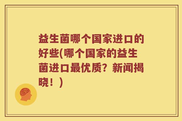 益生菌哪个国家进口的好些(哪个国家的益生菌进口最优质？新闻揭晓！)