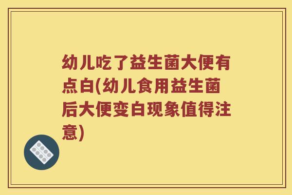 幼儿吃了益生菌大便有点白(幼儿食用益生菌后大便变白现象值得注意)