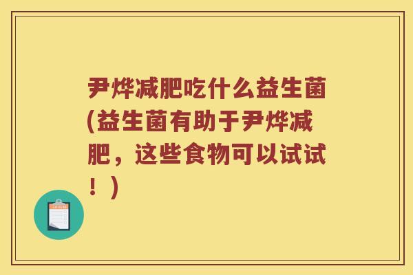 尹烨减肥吃什么益生菌(益生菌有助于尹烨减肥，这些食物可以试试！)