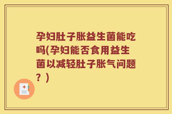 孕妇肚子胀益生菌能吃吗(孕妇能否食用益生菌以减轻肚子胀气问题？)