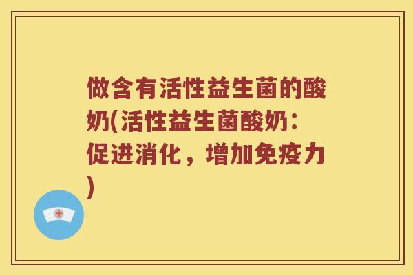 做含有活性益生菌的酸奶(活性益生菌酸奶：促进消化，增加免疫力)