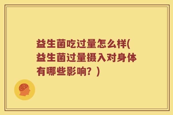 益生菌吃过量怎么样(益生菌过量摄入对身体有哪些影响？)