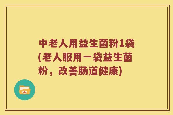 中老人用益生菌粉1袋(老人服用一袋益生菌粉,改善肠道健康) 中老人用益生菌粉1袋(老人服用一袋益生菌粉,改善肠道健康)