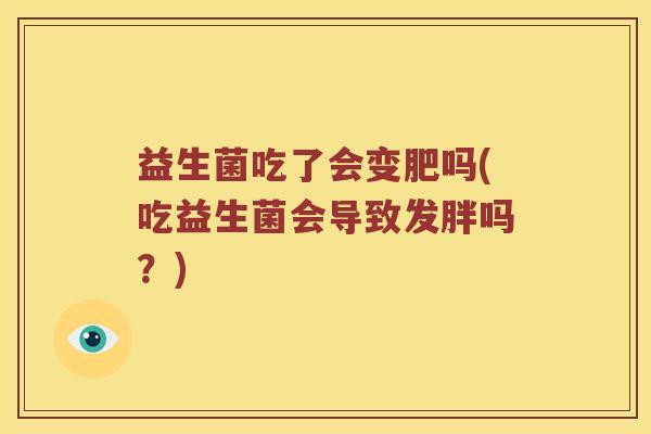 益生菌吃了会变肥吗(吃益生菌会导致发胖吗?) 益生菌吃了会变肥吗(吃益生菌会导致发胖吗?)