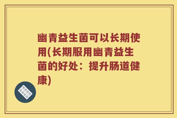 幽青益生菌可以长期使用(长期服用幽青益生菌的好处：提升肠道健康)
