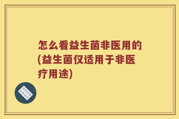 怎么看益生菌非医用的(益生菌仅适用于非医疗用途)