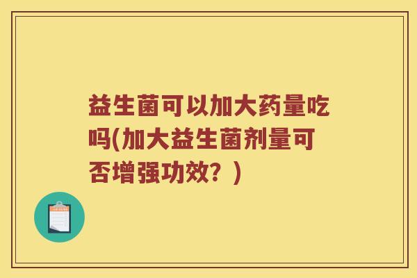 益生菌可以加大药量吃吗(加大益生菌剂量可否增强功效？)