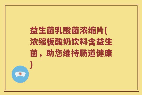 益生菌乳酸菌浓缩片(浓缩板酸奶饮料含益生菌，助您维持肠道健康)