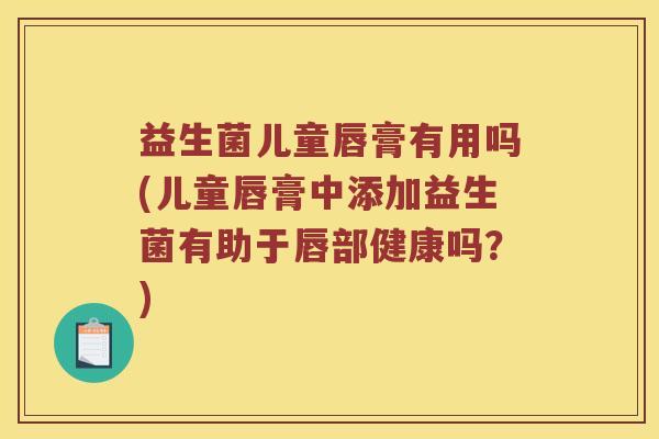 益生菌儿童唇膏有用吗(儿童唇膏中添加益生菌有助于唇部健康吗？)