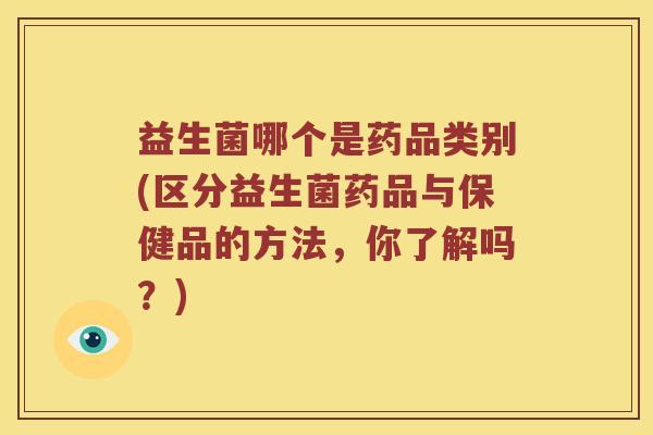 益生菌哪个是药品类别(区分益生菌药品与保健品的方法，你了解吗？)