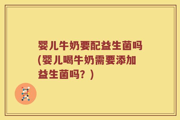 婴儿牛奶要配益生菌吗(婴儿喝牛奶需要添加益生菌吗？)