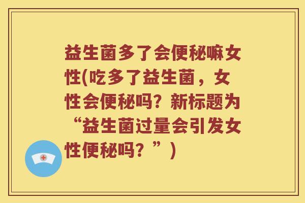 益生菌多了会便秘嘛女性(吃多了益生菌，女性会便秘吗？新标题为“益生菌过量会引发女性便秘吗？”)