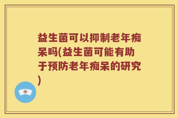 益生菌可以抑制老年痴呆吗(益生菌可能有助于预防老年痴呆的研究)