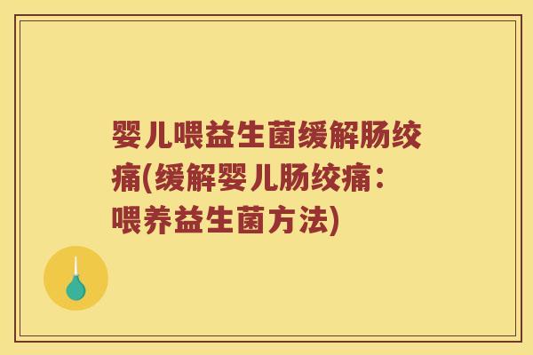 婴儿喂益生菌缓解肠绞痛(缓解婴儿肠绞痛：喂养益生菌方法)