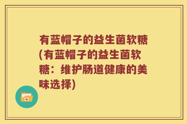 有蓝帽子的益生菌软糖(有蓝帽子的益生菌软糖:维护肠道健康的美味选择) 有蓝帽子的益生菌软糖(有蓝帽子的益生菌软糖:维护肠道健康的美味选择)