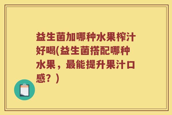 益生菌加哪种水果榨汁好喝(益生菌搭配哪种水果，最能提升果汁口感？)