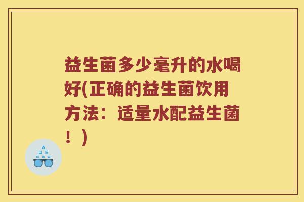 益生菌多少毫升的水喝好(正确的益生菌饮用方法：适量水配益生菌！)