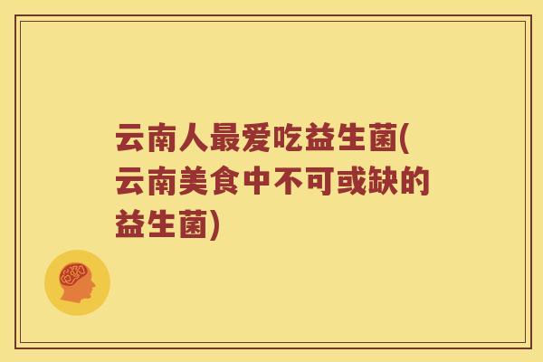 云南人最爱吃益生菌(云南美食中不可或缺的益生菌)