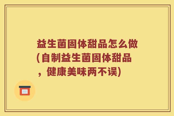 益生菌固体甜品怎么做(自制益生菌固体甜品，健康美味两不误)