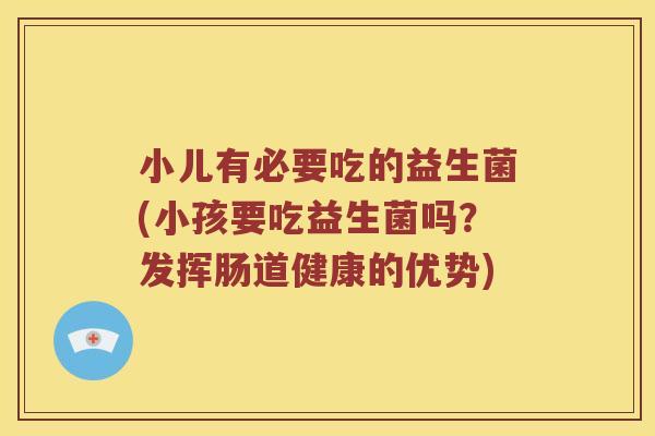 小儿有必要吃的益生菌(小孩要吃益生菌吗？发挥肠道健康的优势)