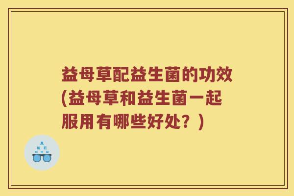 益母草配益生菌的功效(益母草和益生菌一起服用有哪些好处？)