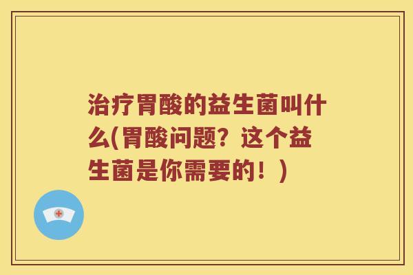 治疗胃酸的益生菌叫什么(胃酸问题？这个益生菌是你需要的！)