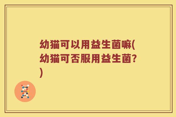 幼猫可以用益生菌嘛(幼猫可否服用益生菌？)