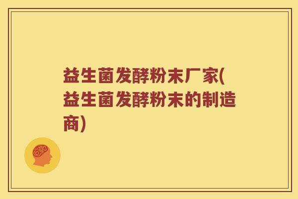 益生菌发酵粉末厂家(益生菌发酵粉末的制造商)