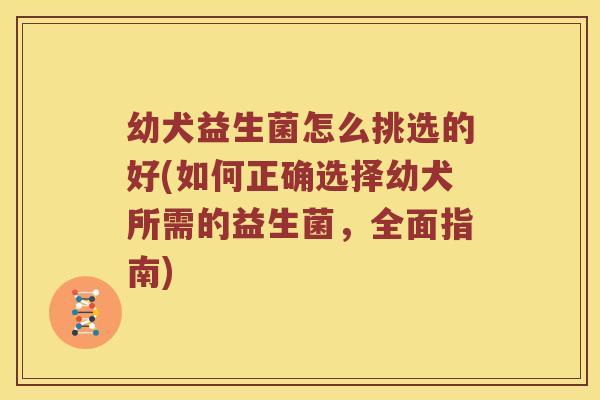 幼犬益生菌怎么挑选的好(如何正确选择幼犬所需的益生菌,全面指南) 幼犬益生菌怎么挑选的好(如何正确选择幼犬所需的益生菌,全面指南)
