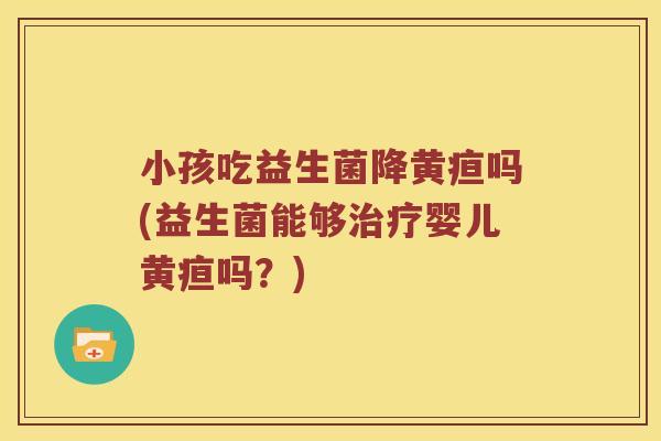 小孩吃益生菌降黄疸吗(益生菌能够治疗婴儿黄疸吗？)