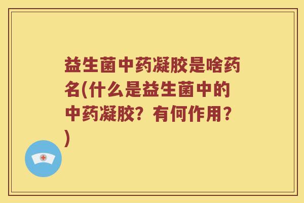 益生菌中药凝胶是啥药名(什么是益生菌中的中药凝胶？有何作用？)