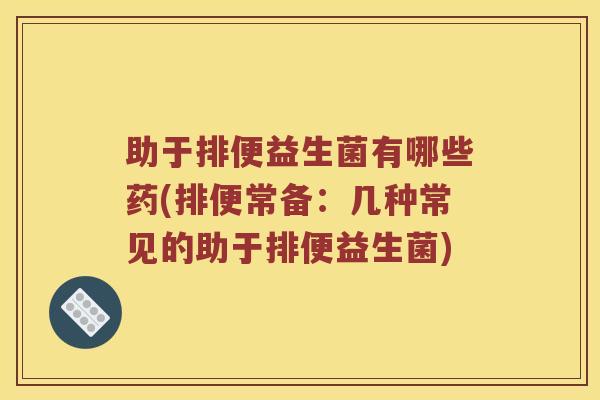 助于排便益生菌有哪些药(排便常备：几种常见的助于排便益生菌)