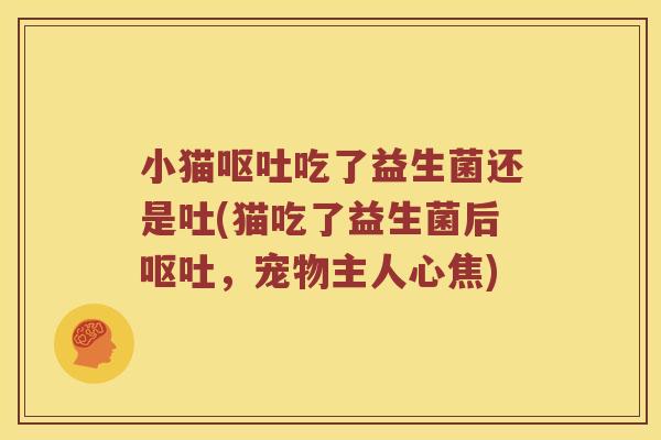 小猫呕吐吃了益生菌还是吐(猫吃了益生菌后呕吐，宠物主人心焦)