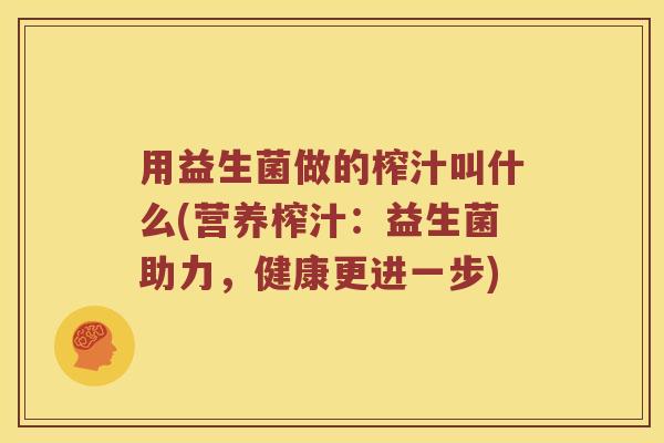 用益生菌做的榨汁叫什么(营养榨汁：益生菌助力，健康更进一步)